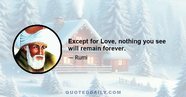 Except for Love, nothing you see will remain forever.