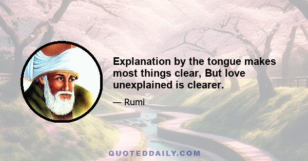 Explanation by the tongue makes most things clear, But love unexplained is clearer.