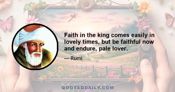 Faith in the king comes easily in lovely times, but be faithful now and endure, pale lover.