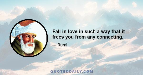 Fall in love in such a way that it frees you from any connecting.