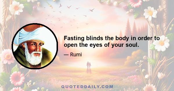 Fasting blinds the body in order to open the eyes of your soul.