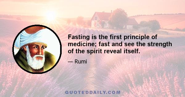 Fasting is the first principle of medicine; fast and see the strength of the spirit reveal itself.