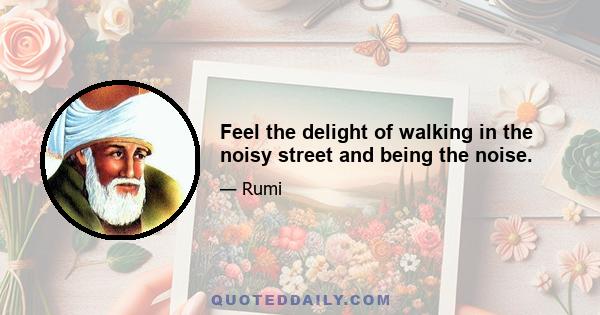 Feel the delight of walking in the noisy street and being the noise.