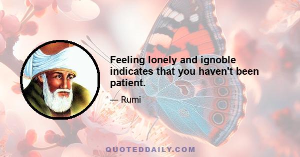 Feeling lonely and ignoble indicates that you haven't been patient.