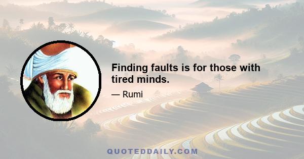 Finding faults is for those with tired minds.