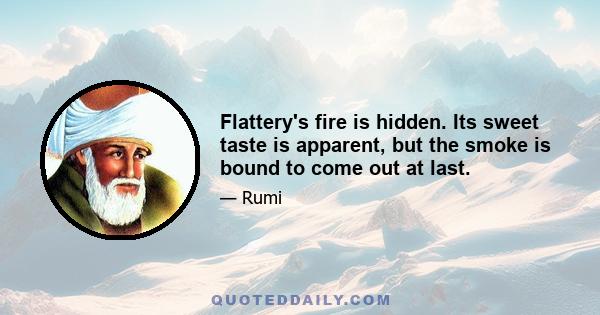 Flattery's fire is hidden. Its sweet taste is apparent, but the smoke is bound to come out at last.