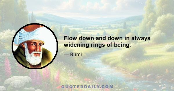 Flow down and down in always widening rings of being.