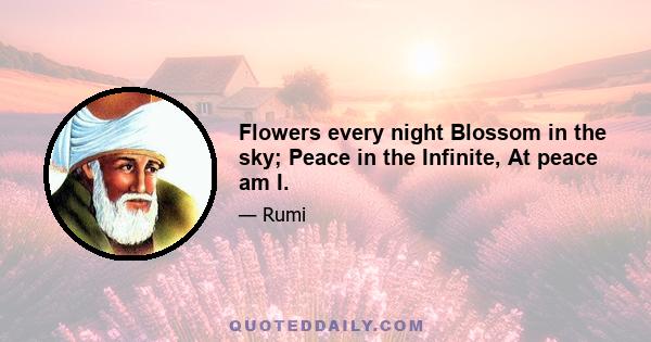 Flowers every night Blossom in the sky; Peace in the Infinite, At peace am I.