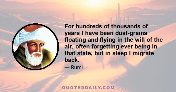 For hundreds of thousands of years I have been dust-grains floating and flying in the will of the air, often forgetting ever being in that state, but in sleep I migrate back.