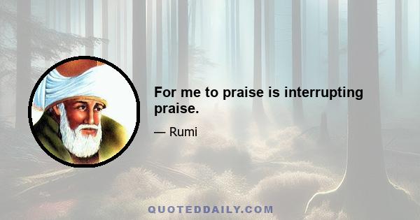 For me to praise is interrupting praise.