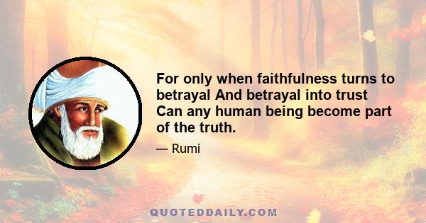 For only when faithfulness turns to betrayal And betrayal into trust Can any human being become part of the truth.