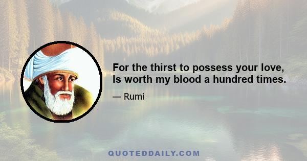 For the thirst to possess your love, Is worth my blood a hundred times.