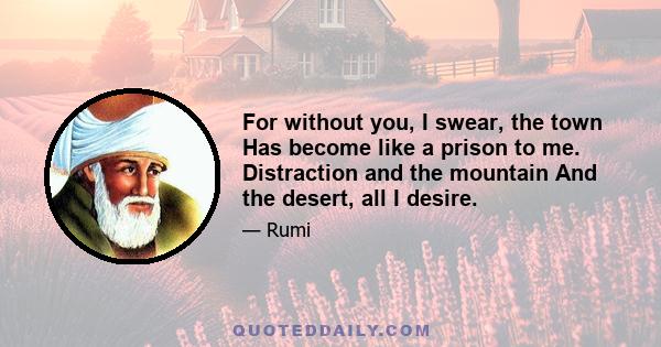 For without you, I swear, the town Has become like a prison to me. Distraction and the mountain And the desert, all I desire.