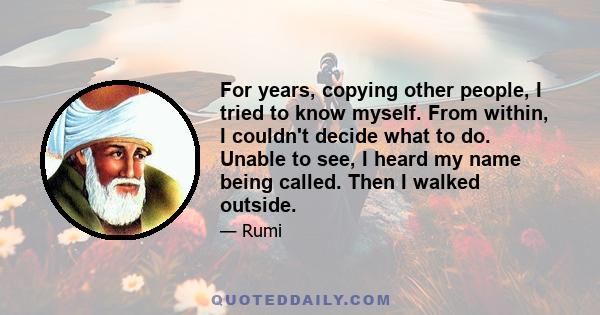 For years, copying other people, I tried to know myself. From within, I couldn't decide what to do. Unable to see, I heard my name being called. Then I walked outside.