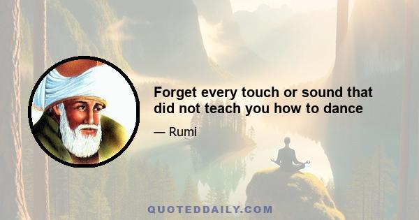 Forget every touch or sound that did not teach you how to dance