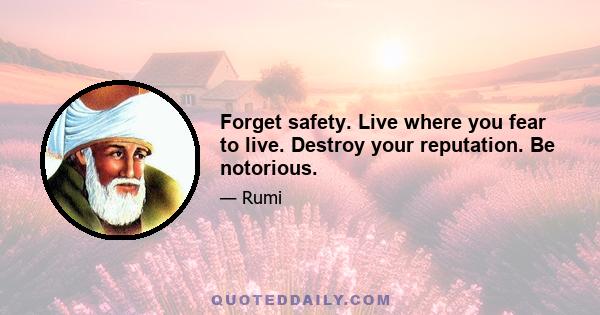 Forget safety. Live where you fear to live. Destroy your reputation. Be notorious.