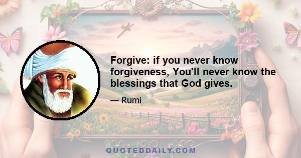 Forgive: if you never know forgiveness, You'll never know the blessings that God gives.