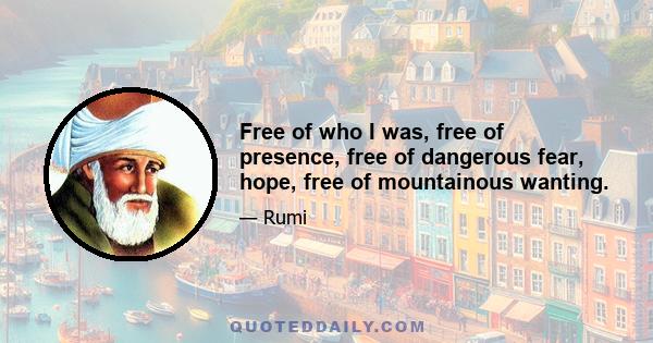 Free of who I was, free of presence, free of dangerous fear, hope, free of mountainous wanting.