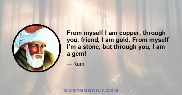 From myself I am copper, through you, friend, I am gold. From myself I’m a stone, but through you, I am a gem!