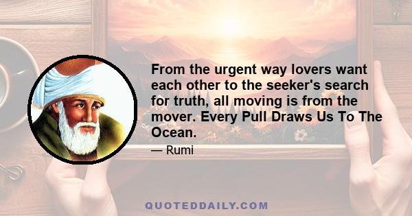 From the urgent way lovers want each other to the seeker's search for truth, all moving is from the mover. Every Pull Draws Us To The Ocean.