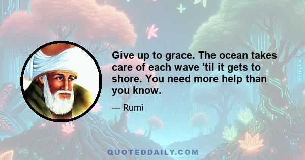 Give up to grace. The ocean takes care of each wave 'til it gets to shore. You need more help than you know.