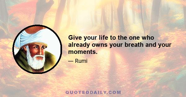 Give your life to the one who already owns your breath and your moments.