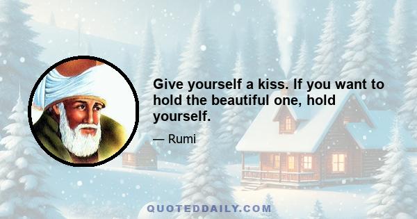 Give yourself a kiss. If you want to hold the beautiful one, hold yourself.