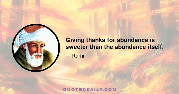 Giving thanks for abundance is sweeter than the abundance itself.