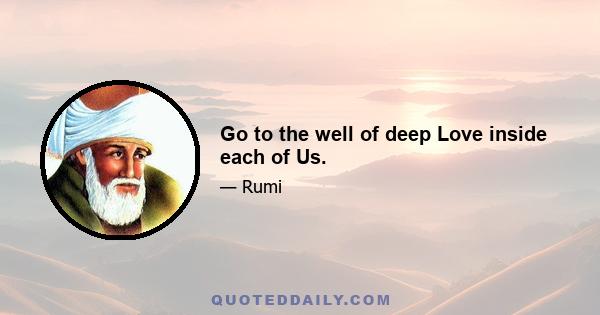 Go to the well of deep Love inside each of Us.