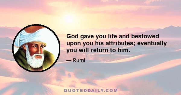 God gave you life and bestowed upon you his attributes; eventually you will return to him.