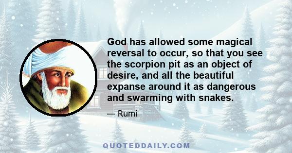 God has allowed some magical reversal to occur, so that you see the scorpion pit as an object of desire, and all the beautiful expanse around it as dangerous and swarming with snakes.