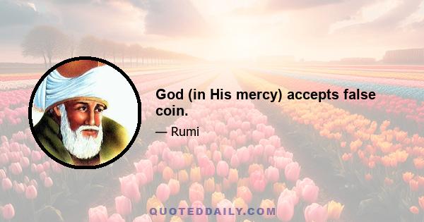 God (in His mercy) accepts false coin.