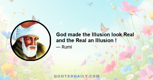 God made the Illusion look Real and the Real an Illusion !