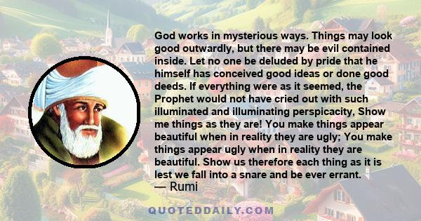 God works in mysterious ways. Things may look good outwardly, but there may be evil contained inside. Let no one be deluded by pride that he himself has conceived good ideas or done good deeds. If everything were as it