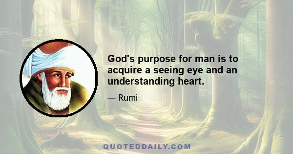 God's purpose for man is to acquire a seeing eye and an understanding heart.