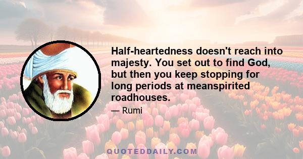 Half-heartedness doesn't reach into majesty. You set out to find God, but then you keep stopping for long periods at meanspirited roadhouses.