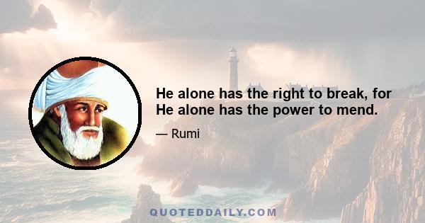 He alone has the right to break, for He alone has the power to mend.