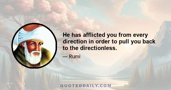 He has afflicted you from every direction in order to pull you back to the directionless.