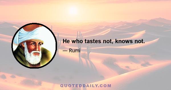 He who tastes not, knows not.