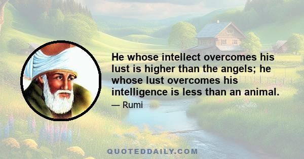 He whose intellect overcomes his lust is higher than the angels; he whose lust overcomes his intelligence is less than an animal.