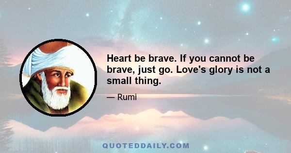 Heart be brave. If you cannot be brave, just go. Love's glory is not a small thing.