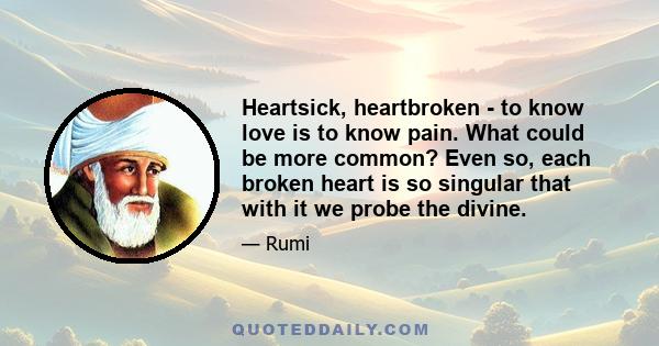 Heartsick, heartbroken - to know love is to know pain. What could be more common? Even so, each broken heart is so singular that with it we probe the divine.