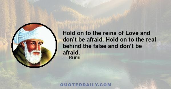 Hold on to the reins of Love and don’t be afraid. Hold on to the real behind the false and don’t be afraid.