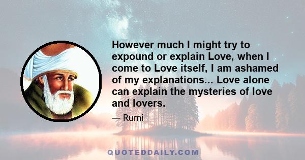 However much I might try to expound or explain Love, when I come to Love itself, I am ashamed of my explanations... Love alone can explain the mysteries of love and lovers.