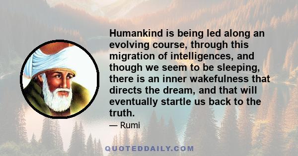 Humankind is being led along an evolving course, through this migration of intelligences, and though we seem to be sleeping, there is an inner wakefulness that directs the dream, and that will eventually startle us back 