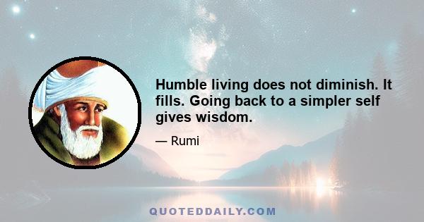 Humble living does not diminish. It fills. Going back to a simpler self gives wisdom.