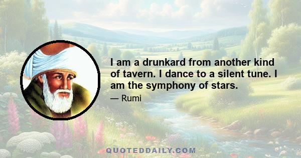 I am a drunkard from another kind of tavern. I dance to a silent tune. I am the symphony of stars.