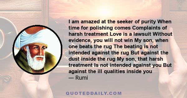 I am amazed at the seeker of purity When time for polishing comes Complaints of harsh treatment Love is a lawsuit Without evidence, you will not win My son, when one beats the rug The beating is not intended against the 