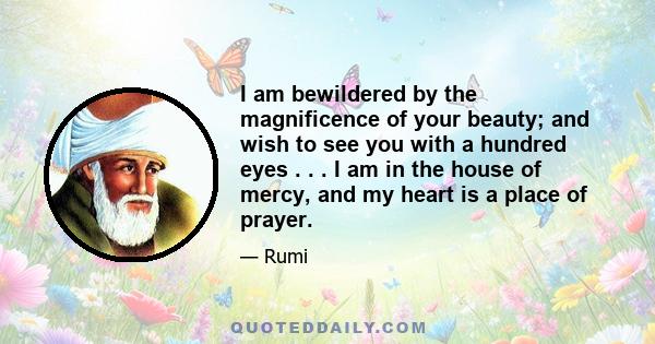 I am bewildered by the magnificence of your beauty; and wish to see you with a hundred eyes . . . I am in the house of mercy, and my heart is a place of prayer.