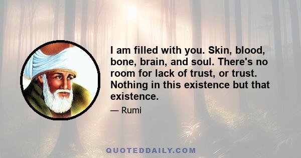 I am filled with you. Skin, blood, bone, brain, and soul. There's no room for lack of trust, or trust. Nothing in this existence but that existence.